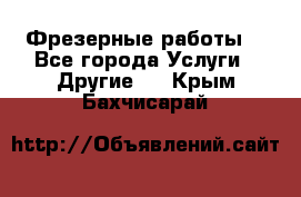 Фрезерные работы  - Все города Услуги » Другие   . Крым,Бахчисарай